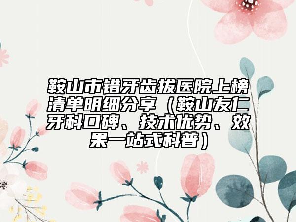 鞍山市错牙齿拔医院上榜清单明细分享（鞍山友仁牙科口碑、技术优势、效果一站式科普）