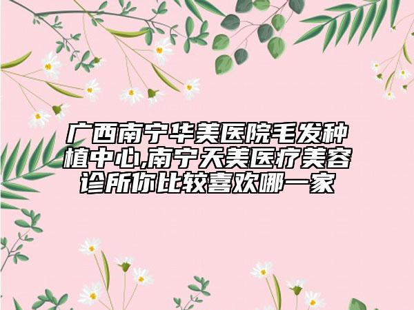 广西南宁华美医院毛发种植中心,南宁天美医疗美容诊所你比较喜欢哪一家