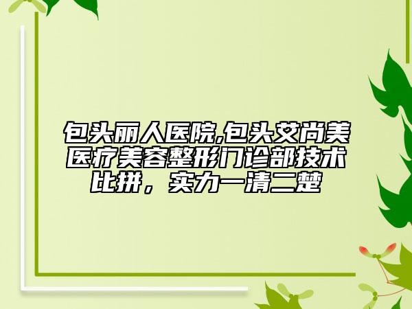 包头丽人医院,包头艾尚美医疗美容整形门诊部技术比拼，实力一清二楚