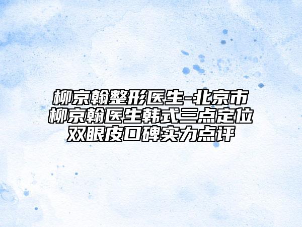 柳京翰整形医生-北京市柳京翰医生韩式三点定位双眼皮口碑实力点评