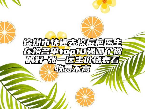 锦州市快速去掉痘疤医生在榜名单top10强哪个做的好-张一医生价格表看收费不高