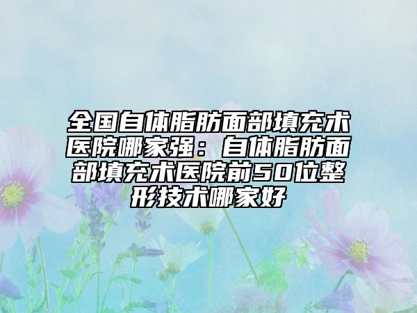 全国自体脂肪面部填充术医院哪家强：自体脂肪面部填充术医院前50位整形技术哪家好