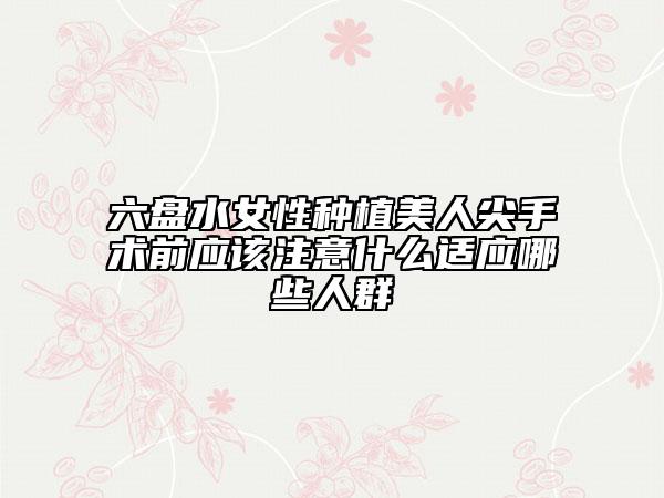 六盘水女性种植美人尖手术前应该注意什么适应哪些人群