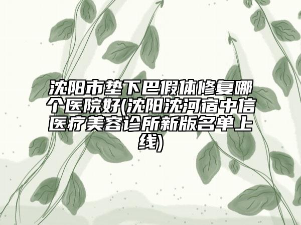 沈阳市垫下巴假体修复哪个医院好(沈阳沈河宿中信医疗美容诊所新版名单上线)