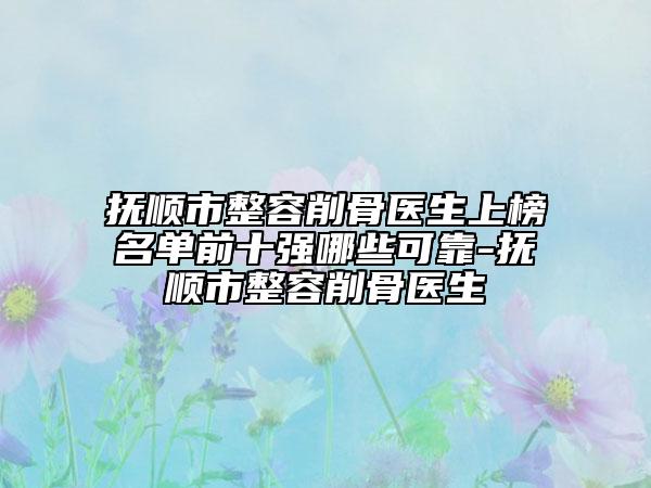 抚顺市整容削骨医生上榜名单前十强哪些可靠-抚顺市整容削骨医生