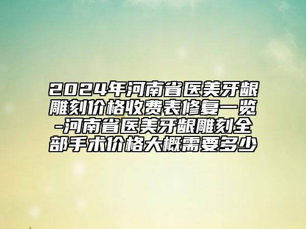 2024年河南省医美牙龈雕刻价格收费表修复一览-河南省医美牙龈雕刻全部手术价格大概需要多少