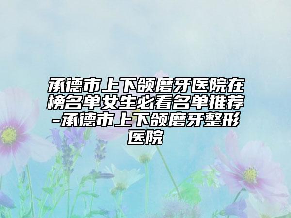 承德市上下颌磨牙医院在榜名单女生必看名单推荐-承德市上下颌磨牙整形医院