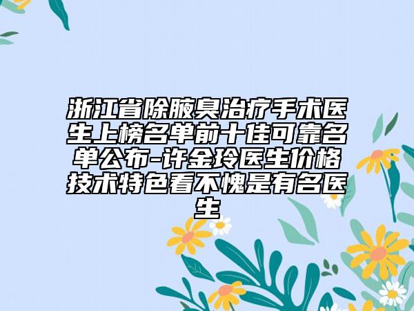 浙江省除腋臭治疗手术医生上榜名单前十佳可靠名单公布-许金玲医生价格技术特色看不愧是有名医生