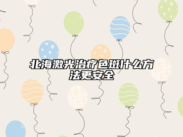 北海激光治疗色斑什么方法更安全