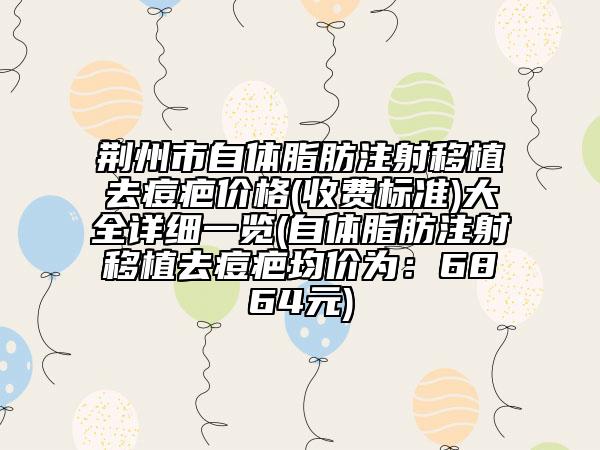 荆州市自体脂肪注射移植去痘疤价格(收费标准)大全详细一览(自体脂肪注射移植去痘疤均价为：6864元)