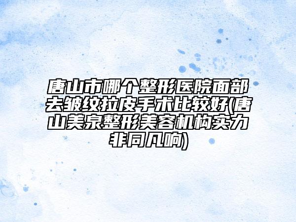 唐山市哪个整形医院面部去皱纹拉皮手术比较好(唐山美泉整形美容机构实力非同凡响)