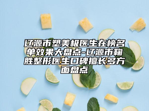 辽源市塑美极医生在榜名单效果大盘点-辽源市鞠胜整形医生口碑擅长多方面盘点