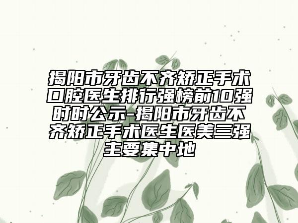 揭阳市牙齿不齐矫正手术口腔医生排行强榜前10强时时公示-揭阳市牙齿不齐矫正手术医生医美三强主要集中地