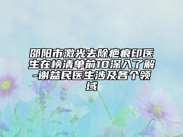 邵阳市激光去除疤痕印医生在榜清单前10深入了解-谢益民医生涉及各个领域