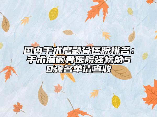 国内手术磨颧骨医院排名：手术磨颧骨医院强榜前50强名单请查收