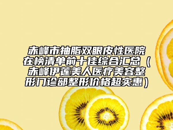 赤峰市抽脂双眼皮性医院在榜清单前十佳综合汇总（赤峰伊莲美人医疗美容整形门诊部整形价格超实惠）