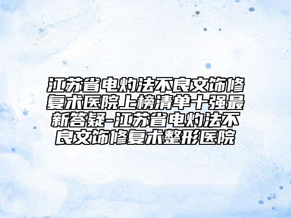 江苏省电灼法不良文饰修复术医院上榜清单十强最新答疑-江苏省电灼法不良文饰修复术整形医院