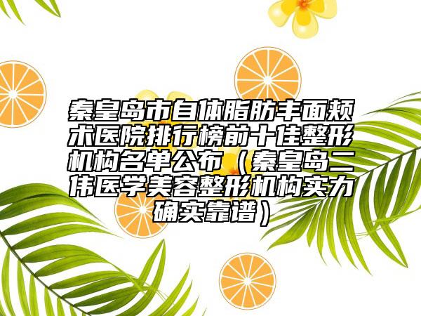 秦皇岛市自体脂肪丰面颊术医院排行榜前十佳整形机构名单公布（秦皇岛二伟医学美容整形机构实力确实靠谱）