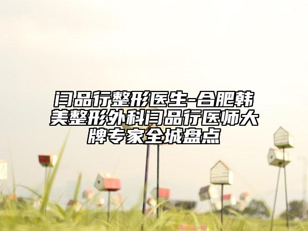 闫品行整形医生-合肥韩美整形外科闫品行医师大牌专家全城盘点