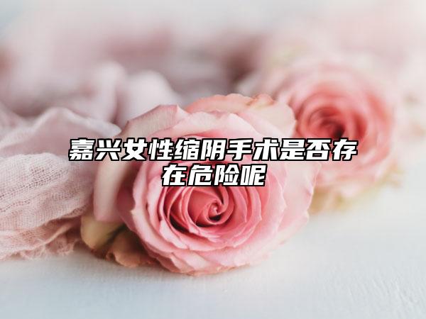 嘉兴女性缩阴手术是否存在危险呢