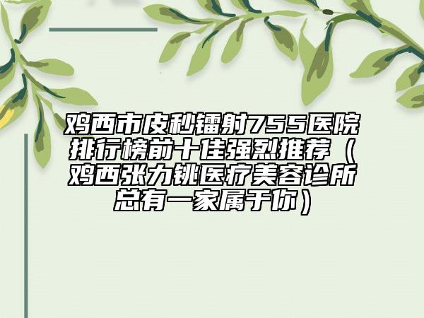 鸡西市皮秒镭射755医院排行榜前十佳强烈推荐（鸡西张力铫医疗美容诊所总有一家属于你）