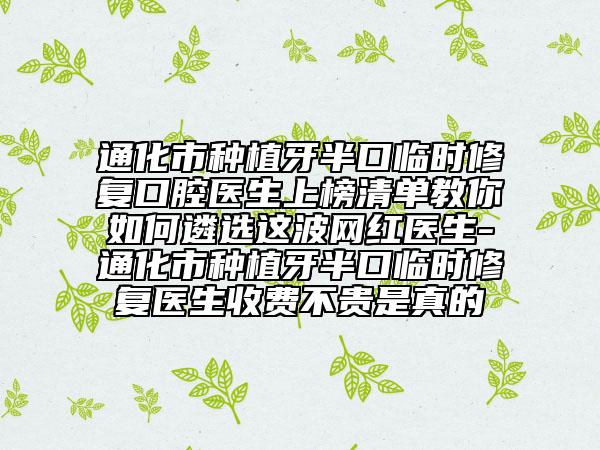 通化市种植牙半口临时修复口腔医生上榜清单教你如何遴选这波网红医生-通化市种植牙半口临时修复医生收费不贵是真的