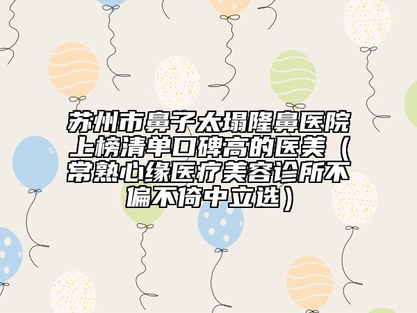 苏州市鼻子太塌隆鼻医院上榜清单口碑高的医美（常熟心缘医疗美容诊所不偏不倚中立选）