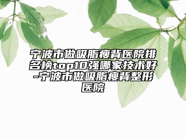 宁波市做吸脂瘦背医院排名榜top10强哪家技术好-宁波市做吸脂瘦背整形医院