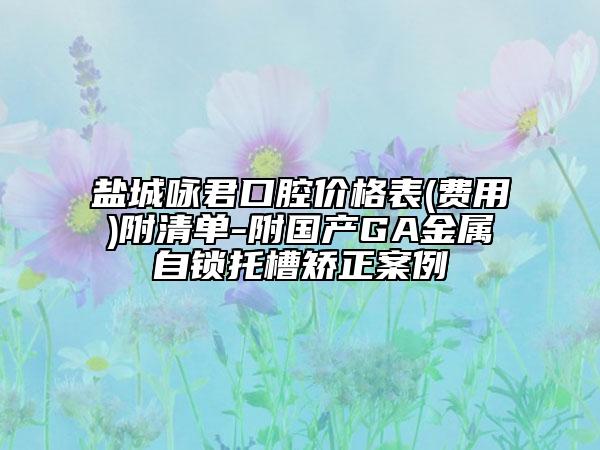 盐城咏君口腔价格表(费用)附清单-附国产GA金属自锁托槽矫正案例