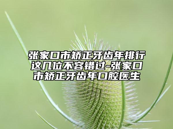 张家口市矫正牙齿年排行这几位不容错过-张家口市矫正牙齿年口腔医生