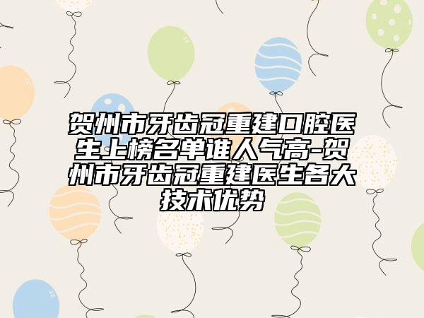 贺州市牙齿冠重建口腔医生上榜名单谁人气高-贺州市牙齿冠重建医生各大技术优势