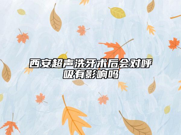 西安超声洗牙术后会对呼吸有影响吗