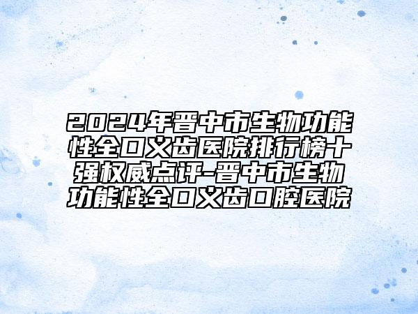 2024年晋中市生物功能性全口义齿医院排行榜十强权威点评-晋中市生物功能性全口义齿口腔医院