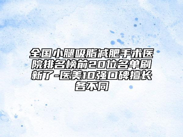 全国小腿吸脂减肥手术医院排名榜前20位名单刷新了-医美10强口碑擅长各不同