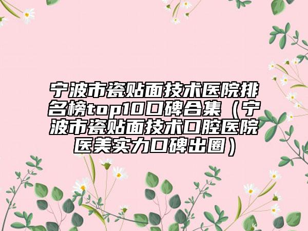 宁波市瓷贴面技术医院排名榜top10口碑合集（宁波市瓷贴面技术口腔医院医美实力口碑出圈）