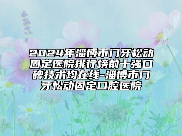 2024年淄博市门牙松动固定医院排行榜前十强口碑技术均在线-淄博市门牙松动固定口腔医院