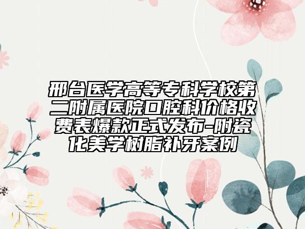 邢台医学高等专科学校第二附属医院口腔科价格收费表爆款正式发布-附瓷化美学树脂补牙案例