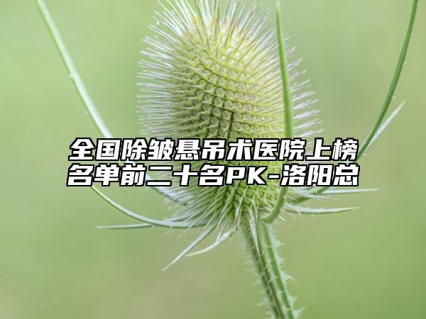 全国除皱悬吊术医院上榜名单前二十名PK-洛阳总