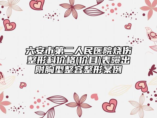 六安市第二人民医院烧伤整形科价格(价目)表曝出附胸型整容整形案例