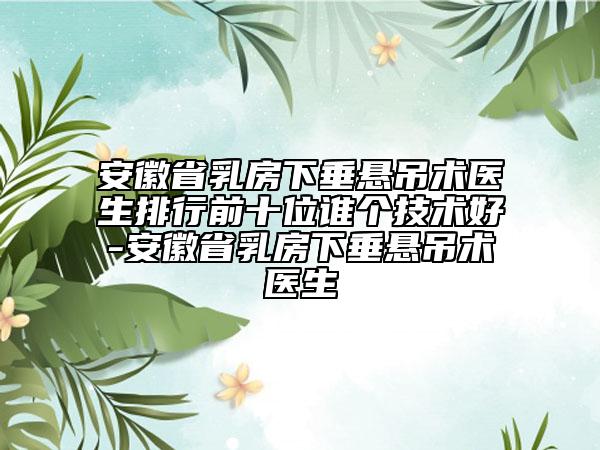 安徽省乳房下垂悬吊术医生排行前十位谁个技术好-安徽省乳房下垂悬吊术医生