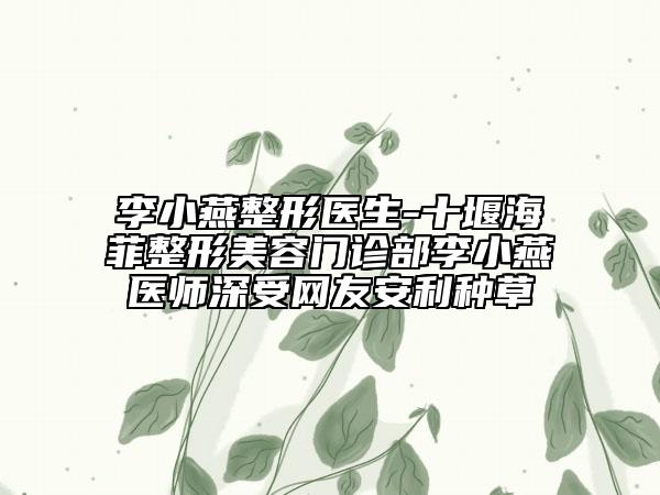 李小燕整形医生-十堰海菲整形美容门诊部李小燕医师深受网友安利种草