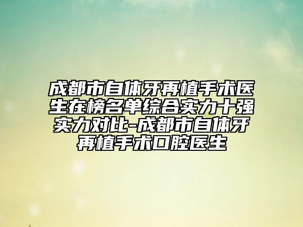 成都市自体牙再植手术医生在榜名单综合实力十强实力对比-成都市自体牙再植手术口腔医生