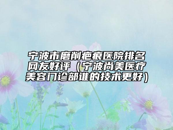 宁波市磨削疤痕医院排名网友好评（宁波尚美医疗美容门诊部谁的技术更好）