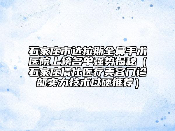 石家庄市达拉斯全鼻手术医院上榜名单强势揭秘（石家庄倩仕医疗美容门诊部实力技术过硬推荐）