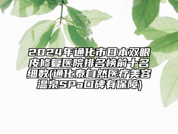 2024年通化市日本双眼皮修复医院排名榜前十名细数(通化泰自然医疗美容温泉SPa口碑有保障)