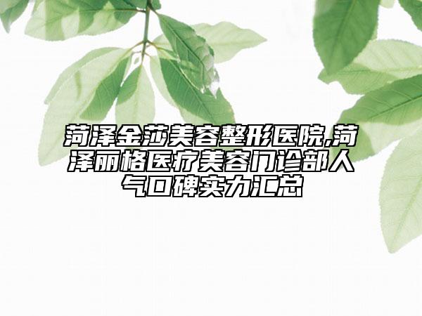 菏泽金莎美容整形医院,菏泽丽格医疗美容门诊部人气口碑实力汇总