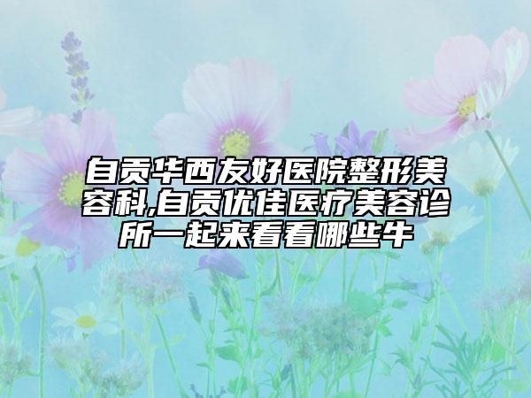 自贡华西友好医院整形美容科,自贡优佳医疗美容诊所一起来看看哪些牛