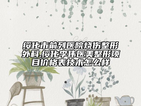 绥化市前列医院烧伤整形外科,绥化李伟医美整形项目价格表技术怎么样