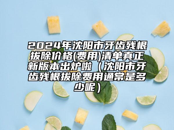 2024年沈阳市牙齿残根拔除价格(费用)清单真正新版本出炉啦（沈阳市牙齿残根拔除费用通常是多少呢）