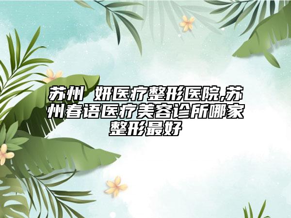 苏州盺妍医疗整形医院,苏州春语医疗美容诊所哪家整形最好